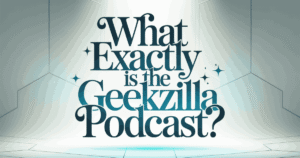 what-exactly-is-the-geekzilla-podcast